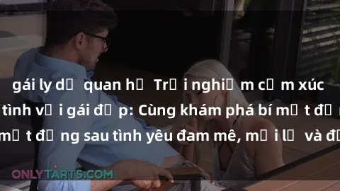 gái ly dị quan hệ Trải nghiệm cảm xúc đỉnh cao khi làm tình với gái đẹp: Cùng khám phá bí mật đằng sau tình yêu đam mê, mới lạ và đầy hứng khởi!