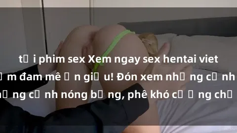 tải phim sex Xem ngay sex hentai vietsub để thỏa mãn niềm đam mê ẩn giấu! Đón xem những cảnh nóng bỏng, phê khó cưỡng chỉ trong phút!
