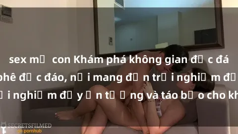 sex mẹ con Khám phá không gian độc đáo tại sex quán cà phê độc đáo, nơi mang đến trải nghiệm đầy ấn tượng và táo bạo cho khách hàng.