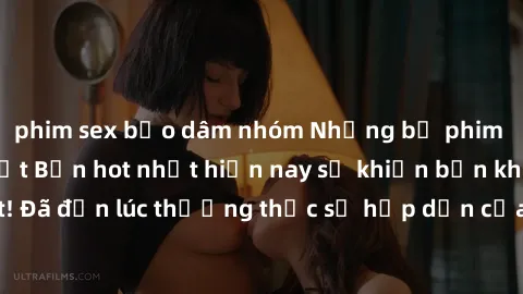 phim sex bạo dâm nhóm Những bộ phim sex không che Nhật Bản hot nhất hiện nay sẽ khiến bạn không thể rời mắt! Đã đến lúc thưởng thức sự hấp dẫn của ngành công nghiệp phim người lớn Nhật Bản!