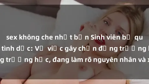 sex không che nhật bản Sinh viên bị quay lén khi quan hệ tình dục: Vụ việc gây chấn động trường học, đang làm rõ nguyên nhân và xử lý nghiêm.
