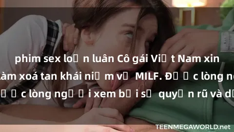 phim sex loạn luân Cô gái Việt Nam xinh đẹp và gợi cảm làm xoá tan khái niệm về MILF. Được lòng người xem bởi sự quyến rũ và dễ thương.