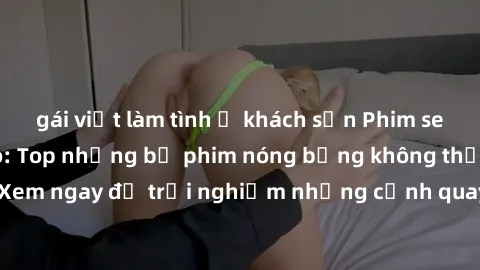 gái việt làm tình ở khách sạn Phim sex châu Âu đỉnh cao: Top những bộ phim nóng bỏng không thể bỏ qua! Xem ngay để trải nghiệm những cảnh quay đầy kích thích và cuồng nhiệt.