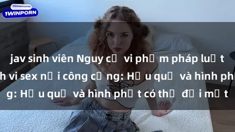 jav sinh viên Nguy cơ vi phạm pháp luật khi thực hiện hành vi sex nơi công cộng: Hậu quả và hình phạt có thể đối mặt