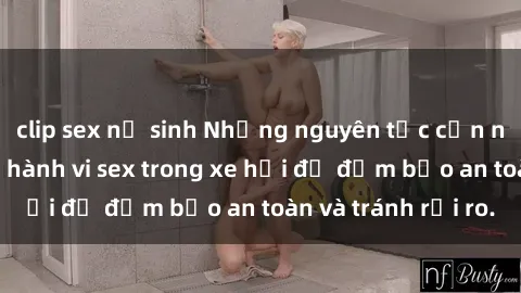 clip sex nữ sinh Những nguyên tắc cần nhớ khi thực hiện hành vi sex trong xe hơi để đảm bảo an toàn và tránh rủi ro.
