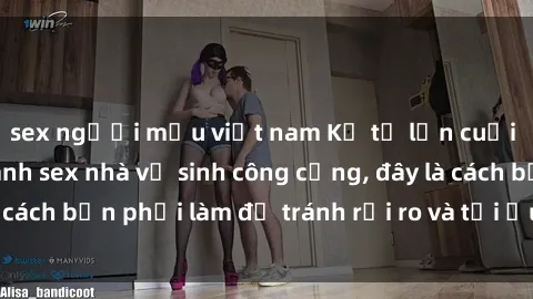 sex người mẫu việt nam Kể từ lần cuối cùng bạn thực hành sex nhà vệ sinh công cộng, đây là cách bạn phải làm để tránh rủi ro và tối ưu trải nghiệm.
