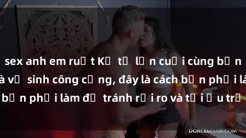 sex anh em ruột Kể từ lần cuối cùng bạn thực hành sex nhà vệ sinh công cộng, đây là cách bạn phải làm để tránh rủi ro và tối ưu trải nghiệm.