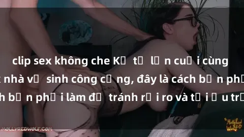 clip sex không che Kể từ lần cuối cùng bạn thực hành sex nhà vệ sinh công cộng, đây là cách bạn phải làm để tránh rủi ro và tối ưu trải nghiệm.