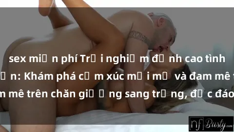 sex miễn phí Trải nghiệm đỉnh cao tình yêu tại sex khách sạn: Khám phá cảm xúc mới mẻ và đam mê trên chăn giường sang trọng, độc đáo, không giới hạn.