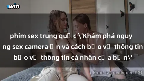 phim sex trung quốc 'Khám phá nguy cơ của việc sử dụng sex camera ẩn và cách bảo vệ thông tin cá nhân của bạn'
