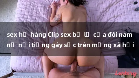 sex họ hàng Clip sex bị lộ của đôi nam nữ nổi tiếng gây sốc trên mạng xã hội