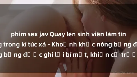 phim sex jav Quay lén sinh viên làm tình ngay trên giường trong kí túc xá - Khoảnh khắc nóng bỏng được ghi lại bí mật, khiến cả trường học xôn xao.