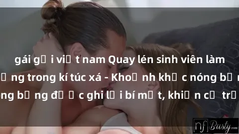 gái gọi việt nam Quay lén sinh viên làm tình ngay trên giường trong kí túc xá - Khoảnh khắc nóng bỏng được ghi lại bí mật, khiến cả trường học xôn xao.