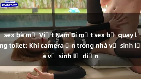 sex bà mẹ Việt Nam Bí mật sex bị quay lén trong toilet: Khi camera ẩn trong nhà vệ sinh lộ diện