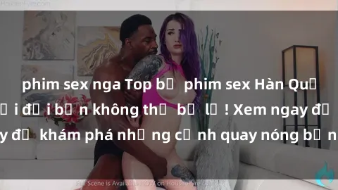 phim sex nga Top bộ phim sex Hàn Quốc hot nhất mọi thời đại bạn không thể bỏ lỡ! Xem ngay để khám phá những cảnh quay nóng bỏng, đầy nghẹt thở!