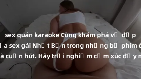 sex quán karaoke Cùng khám phá vẻ đẹp và sức gợi cảm của sex gái Nhật Bản trong những bộ phim đầy nghệ thuật và cuốn hút. Hãy trải nghiệm cảm xúc đầy mới mẻ và sống động từ những cảnh quay tinh tế và 