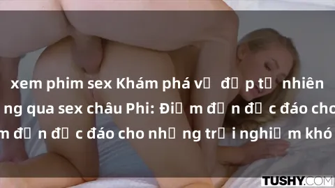 xem phim sex Khám phá vẻ đẹp tự nhiên và văn hóa đa dạng qua sex châu Phi: Điểm đến độc đáo cho những trải nghiệm khó quên