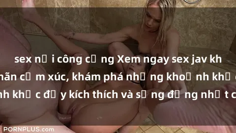 sex nơi công cộng Xem ngay sex jav không che để thỏa mãn cảm xúc, khám phá những khoảnh khắc đầy kích thích và sống động nhất chỉ trong click!