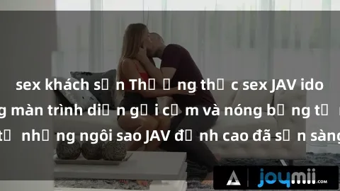 sex khách sạn Thưởng thức sex JAV idol miễn phí: Những màn trình diễn gợi cảm và nóng bỏng từ những ngôi sao JAV đỉnh cao đã sẵn sàng để bạn khám phá.
