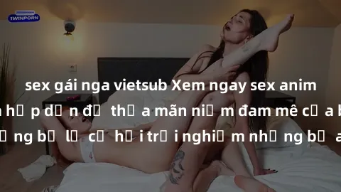 sex gái nga vietsub Xem ngay sex anime vietsub cực hot và hấp dẫn để thỏa mãn niềm đam mê của bạn! Đừng bỏ lỡ cơ hội trải nghiệm những bộ anime đỉnh cao chỉ có tại đây!