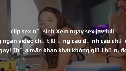 clip sex nữ sinh Xem ngay sex jav full HD miễn phí - Hàng ngàn video chất lượng cao đỉnh cao chỉ cần click vào ngay! Thỏa mãn khao khát không giới hạn, đón chờ những trải nghiệm mới lạ!