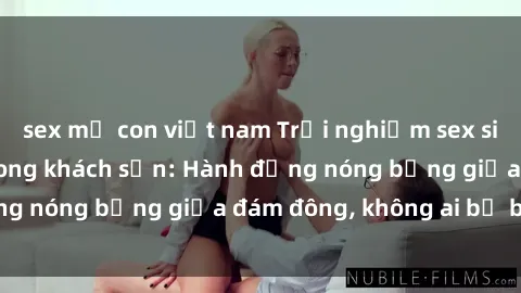 sex mẹ con việt nam Trải nghiệm sex sinh viên sôi động trong khách sạn: Hành động nóng bỏng giữa đám đông, không ai bị bỏ lỡ