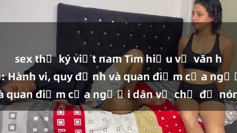 sex thư ký việt nam Tìm hiểu về văn hóa sex ở Việt Nam: Hành vi, quy định và quan điểm của người dân về chủ đề nóng