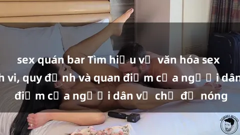 sex quán bar Tìm hiểu về văn hóa sex ở Việt Nam: Hành vi, quy định và quan điểm của người dân về chủ đề nóng