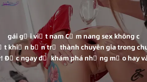 gái gọi việt nam Cẩm nang sex không che: Những bí quyết khiến bạn trở thành chuyên gia trong chuyện ấy! Đọc ngay để khám phá những mẹo hay và bí quyết tình dục không che.