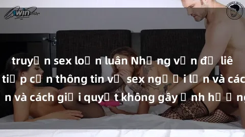 truyện sex loạn luân Những vấn đề liên quan đến việc tiếp cận thông tin về sex người lớn và cách giải quyết không gây ảnh hưởng đến trẻ em