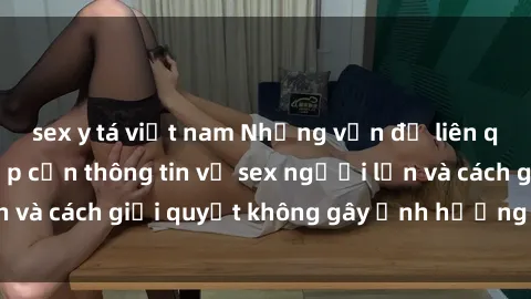 sex y tá việt nam Những vấn đề liên quan đến việc tiếp cận thông tin về sex người lớn và cách giải quyết không gây ảnh hưởng đến trẻ em