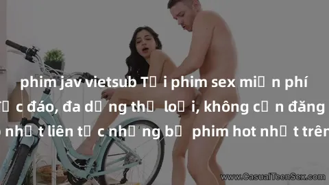 phim jav vietsub Tải phim sex miễn phí chất lượng cao độc đáo, đa dạng thể loại, không cần đăng ký tài khoản. Cập nhật liên tục những bộ phim hot nhất trên thị trường. Sự lựa chọn hàng đầu cho người y