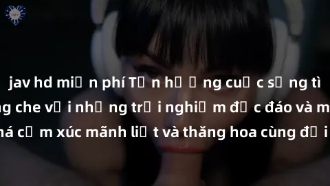 jav hd miễn phí Tận hưởng cuộc sống tình dục online không che với những trải nghiệm độc đáo và mới lạ. Khám phá cảm xúc mãnh liệt và thăng hoa cùng đối tác tại các trang web chuyên nghiệp.