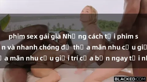 phim sex gái già Những cách tải phim sex về máy đơn giản và nhanh chóng để thỏa mãn nhu cầu giải trí của bạn ngay tại nhà