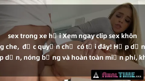 sex trong xe hơi Xem ngay clip sex không che cực hot, không che,  độc quyền chỉ có tại đây! Hấp dẫn, nóng bỏng và hoàn toàn miễn phí, không thể bỏ qua!