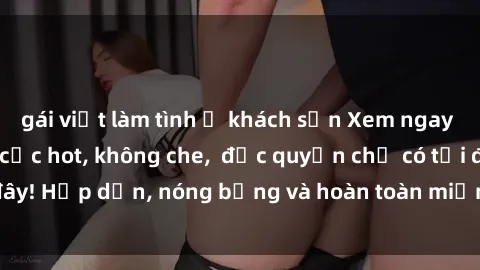 gái việt làm tình ở khách sạn Xem ngay clip sex không che cực hot, không che,  độc quyền chỉ có tại đây! Hấp dẫn, nóng bỏng và hoàn toàn miễn phí, không thể bỏ qua!