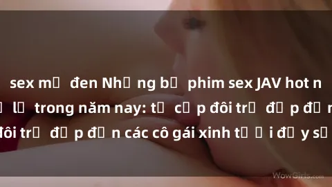 sex mỹ đen Những bộ phim sex JAV hot nhất không thể bỏ lỡ trong năm nay: từ cặp đôi trẻ đẹp đến các cô gái xinh tươi đầy sức hút.