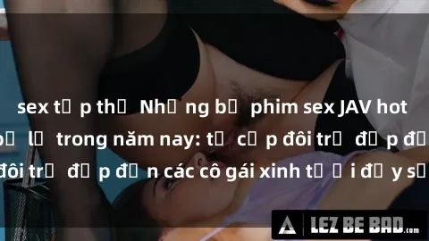 sex tập thể Những bộ phim sex JAV hot nhất không thể bỏ lỡ trong năm nay: từ cặp đôi trẻ đẹp đến các cô gái xinh tươi đầy sức hút.