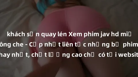 khách sạn quay lén Xem phim jav hd miễn phí đỉnh cao không che - Cập nhật liên tục những bộ phim sex hay nhất, chất lượng cao chỉ có tại website chuyên nghiệp hàng đầu.
