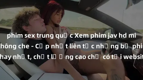 phim sex trung quốc Xem phim jav hd miễn phí đỉnh cao không che - Cập nhật liên tục những bộ phim sex hay nhất, chất lượng cao chỉ có tại website chuyên nghiệp hàng đầu.