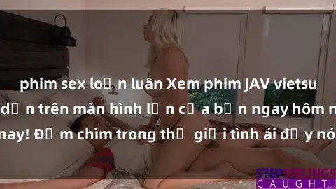 phim sex loạn luân Xem phim JAV vietsub mới nhất và hấp dẫn trên màn hình lớn của bạn ngay hôm nay! Đắm chìm trong thế giới tình ái đầy nóng bỏng và kích thích.