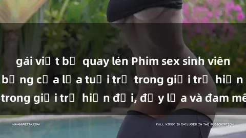 gái việt bị quay lén Phim sex sinh viên: Câu chuyện nóng bỏng của lứa tuổi trẻ trong giới trẻ hiện đại, đầy lửa và đam mê