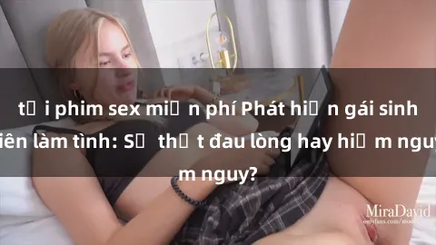 tải phim sex miễn phí Phát hiện gái sinh viên làm tình: Sự thật đau lòng hay hiểm nguy?