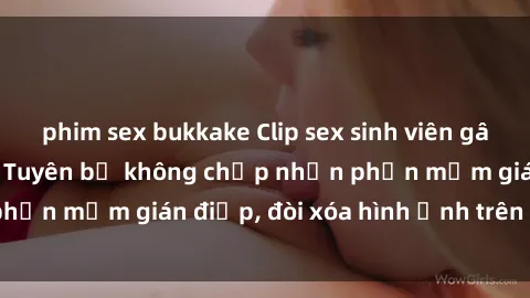 phim sex bukkake Clip sex sinh viên gây sốt mạng xã hội: Tuyên bố không chấp nhận phần mềm gián điệp, đòi xóa hình ảnh trên internet