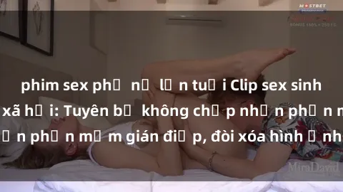 phim sex phụ nữ lớn tuổi Clip sex sinh viên gây sốt mạng xã hội: Tuyên bố không chấp nhận phần mềm gián điệp, đòi xóa hình ảnh trên internet