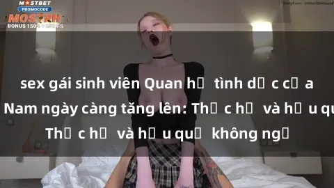 sex gái sinh viên Quan hệ tình dục của nữ sinh Việt Nam ngày càng tăng lên: Thực hư và hậu quả không ngờ