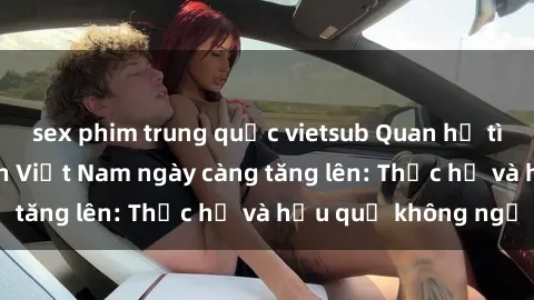 sex phim trung quốc vietsub Quan hệ tình dục của nữ sinh Việt Nam ngày càng tăng lên: Thực hư và hậu quả không ngờ