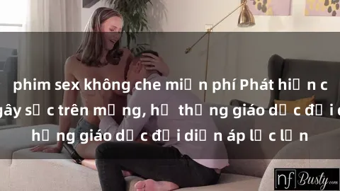 phim sex không che miễn phí Phát hiện clip sex nữ sinh gây sốc trên mạng, hệ thống giáo dục đối diện áp lực lớn