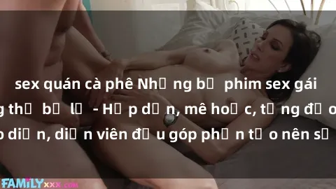 sex quán cà phê Những bộ phim sex gái già đỉnh cao không thể bỏ lỡ - Hấp dẫn, mê hoặc, từng đạo diễn, diễn viên đều góp phần tạo nên sự hấp dẫn, kích thích.