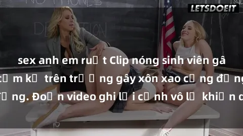 sex anh em ruột Clip nóng sinh viên gây sốc: Hành động cấm kỵ trên trường gây xôn xao cộng đồng. Đoạn video ghi lại cảnh vô lễ khiến dư luận bức xúc.